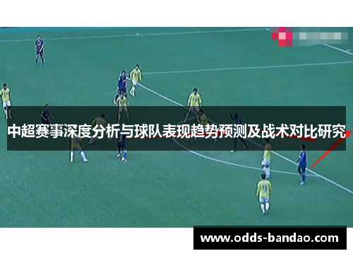 中超赛事深度分析与球队表现趋势预测及战术对比研究