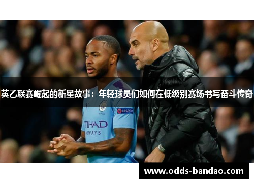 英乙联赛崛起的新星故事：年轻球员们如何在低级别赛场书写奋斗传奇