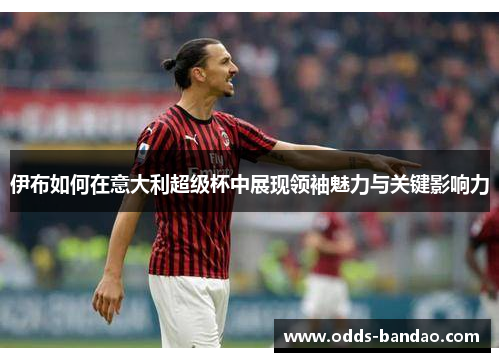 伊布如何在意大利超级杯中展现领袖魅力与关键影响力