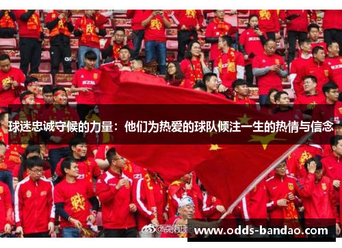 球迷忠诚守候的力量：他们为热爱的球队倾注一生的热情与信念