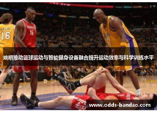姚明推动篮球运动与智能健身设备融合提升运动效率与科学训练水平