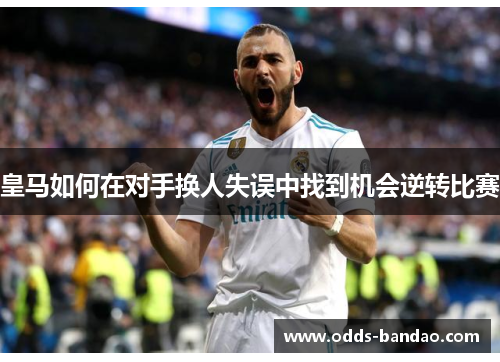 皇马如何在对手换人失误中找到机会逆转比赛
