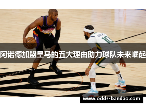 阿诺德加盟皇马的五大理由助力球队未来崛起
