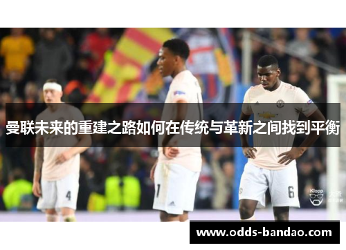 曼联未来的重建之路如何在传统与革新之间找到平衡