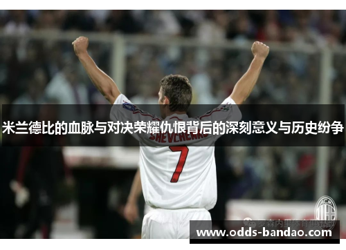 米兰德比的血脉与对决荣耀仇恨背后的深刻意义与历史纷争