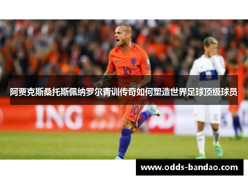 阿贾克斯桑托斯佩纳罗尔青训传奇如何塑造世界足球顶级球员