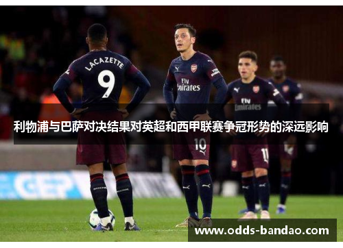 利物浦与巴萨对决结果对英超和西甲联赛争冠形势的深远影响