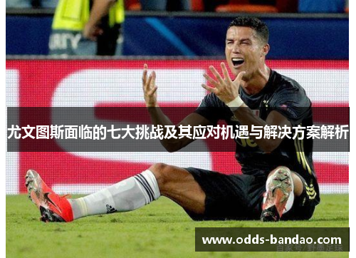 尤文图斯面临的七大挑战及其应对机遇与解决方案解析