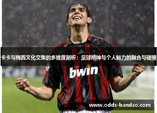 卡卡与梅西文化交集的多维度剖析：足球精神与个人魅力的融合与碰撞