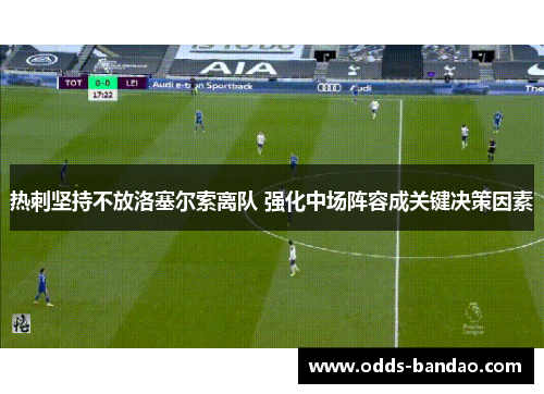 热刺坚持不放洛塞尔索离队 强化中场阵容成关键决策因素