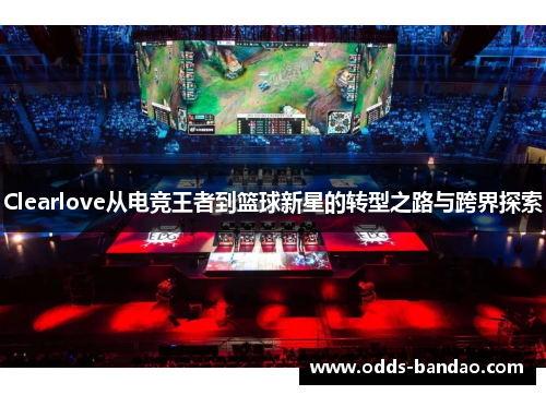 Clearlove从电竞王者到篮球新星的转型之路与跨界探索