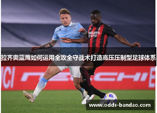 拉齐奥蓝鹰如何运用全攻全守战术打造高压压制型足球体系