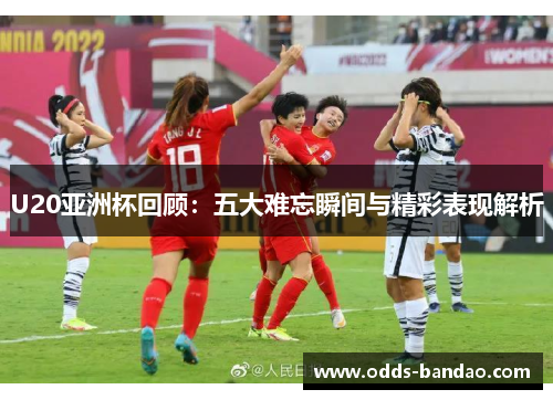 U20亚洲杯回顾：五大难忘瞬间与精彩表现解析