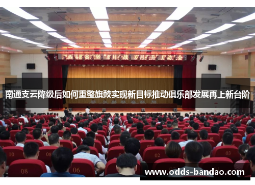 南通支云降级后如何重整旗鼓实现新目标推动俱乐部发展再上新台阶