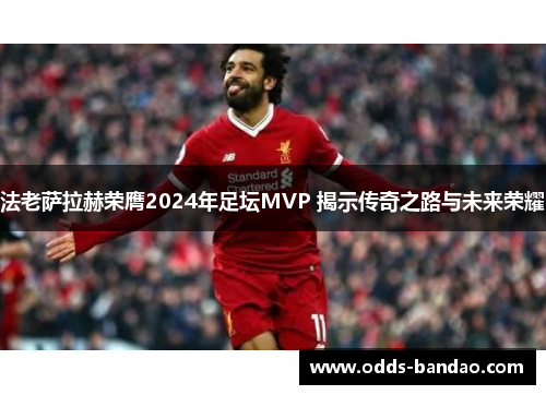 法老萨拉赫荣膺2024年足坛MVP 揭示传奇之路与未来荣耀