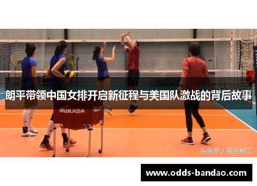 朗平带领中国女排开启新征程与美国队激战的背后故事