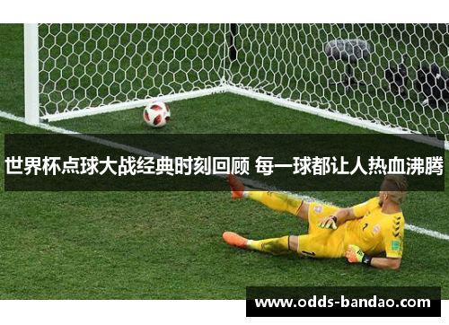 世界杯点球大战经典时刻回顾 每一球都让人热血沸腾